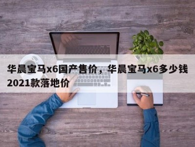 华晨宝马x6国产售价，华晨宝马x6多少钱2021款落地价