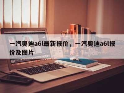 一汽奥迪a6l最新报价，一汽奥迪a6l报价及图片