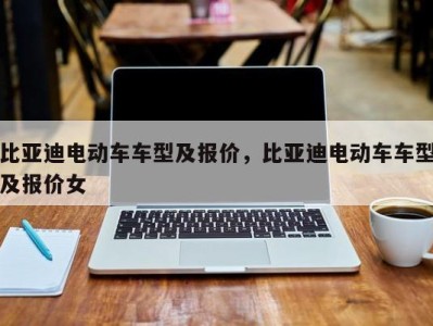 比亚迪电动车车型及报价，比亚迪电动车车型及报价女