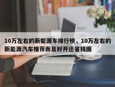 10万左右的新能源车排行榜，10万左右的新能源汽车推荐而且好开还省钱图