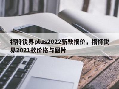 福特锐界plus2022新款报价，福特锐界2021款价格与图片