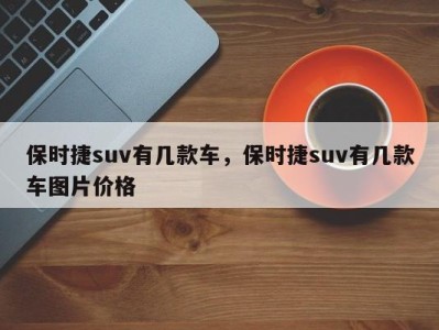 保时捷suv有几款车，保时捷suv有几款车图片价格