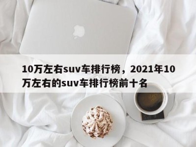 10万左右suv车排行榜，2021年10万左右的suv车排行榜前十名