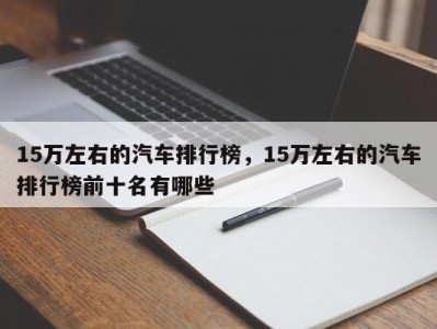 15万左右的汽车排行榜，15万左右的汽车排行榜前十名有哪些