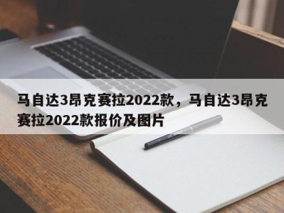 马自达3昂克赛拉2022款，马自达3昂克赛拉2022款报价及图片