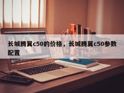 长城腾翼c50的价格，长城腾翼c50参数配置