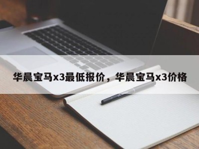 华晨宝马x3最低报价，华晨宝马x3价格