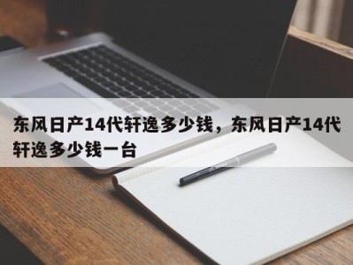 东风日产14代轩逸多少钱，东风日产14代轩逸多少钱一台