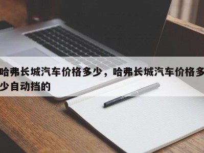 哈弗长城汽车价格多少，哈弗长城汽车价格多少自动挡的