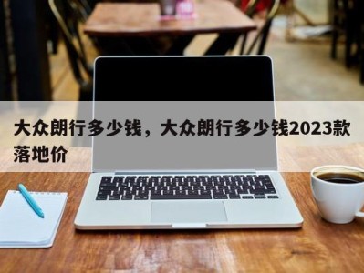 大众朗行多少钱，大众朗行多少钱2023款落地价