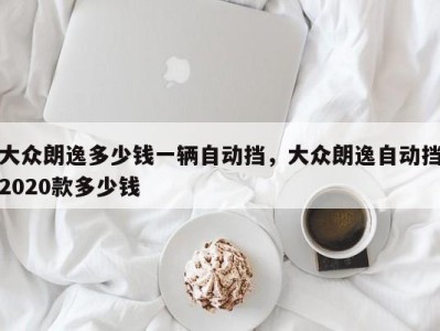 大众朗逸多少钱一辆自动挡，大众朗逸自动挡2020款多少钱