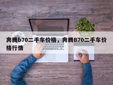 奔腾b70二手车价格，奔腾B70二手车价格行情