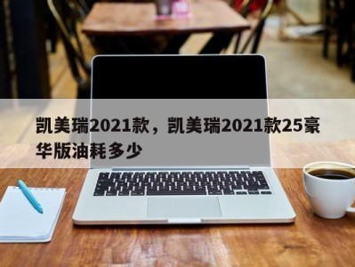 凯美瑞2021款，凯美瑞2021款25豪华版油耗多少