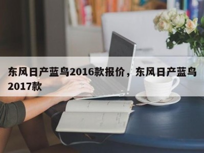 东风日产蓝鸟2016款报价，东风日产蓝鸟2017款