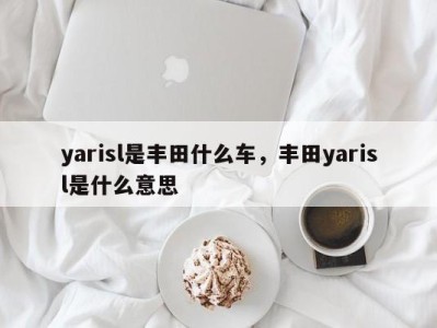 yarisl是丰田什么车，丰田yarisl是什么意思