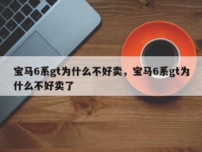 宝马6系gt为什么不好卖，宝马6系gt为什么不好卖了