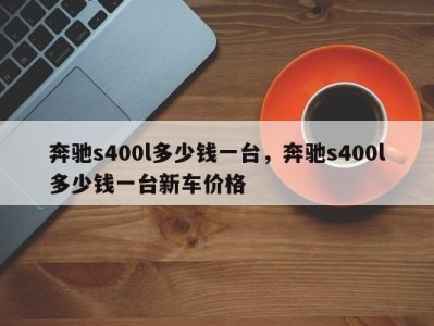 奔驰s400l多少钱一台，奔驰s400l多少钱一台新车价格