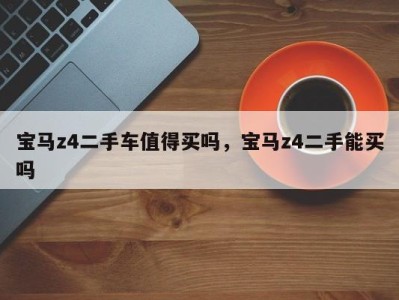 宝马z4二手车值得买吗，宝马z4二手能买吗