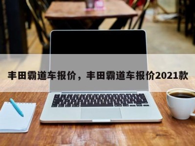 丰田霸道车报价，丰田霸道车报价2021款