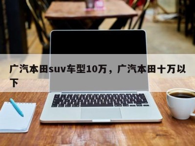 广汽本田suv车型10万，广汽本田十万以下