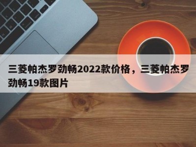 三菱帕杰罗劲畅2022款价格，三菱帕杰罗劲畅19款图片