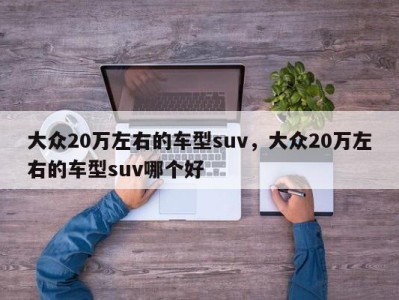 大众20万左右的车型suv，大众20万左右的车型suv哪个好