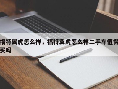 福特翼虎怎么样，福特翼虎怎么样二手车值得买吗