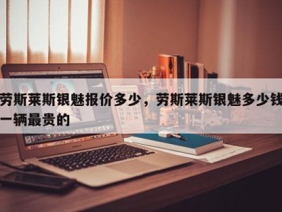 劳斯莱斯银魅报价多少，劳斯莱斯银魅多少钱一辆最贵的