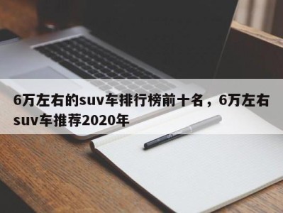 6万左右的suv车排行榜前十名，6万左右suv车推荐2020年