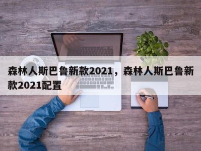 森林人斯巴鲁新款2021，森林人斯巴鲁新款2021配置