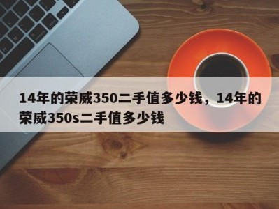 14年的荣威350二手值多少钱，14年的荣威350s二手值多少钱