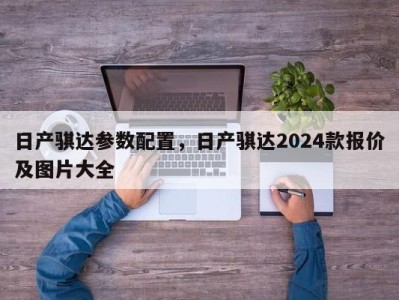 日产骐达参数配置，日产骐达2024款报价及图片大全