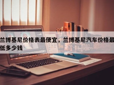 兰博基尼价格表最便宜，兰博基尼汽车价格最低多少钱