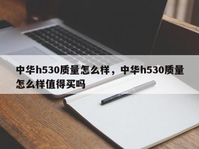 中华h530质量怎么样，中华h530质量怎么样值得买吗