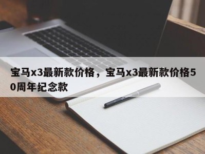 宝马x3最新款价格，宝马x3最新款价格50周年纪念款