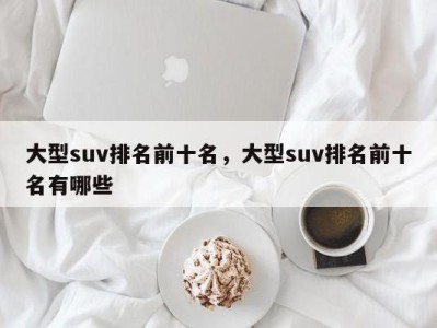 大型suv排名前十名，大型suv排名前十名有哪些