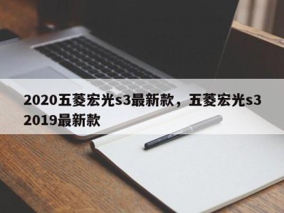 2020五菱宏光s3最新款，五菱宏光s32019最新款