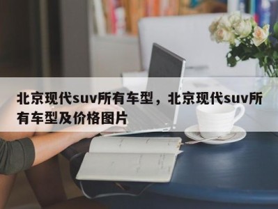 北京现代suv所有车型，北京现代suv所有车型及价格图片