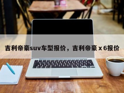 吉利帝豪suv车型报价，吉利帝豪ⅹ6报价