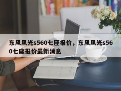 东风风光s560七座报价，东风风光s560七座报价最新消息