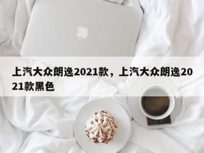 上汽大众朗逸2021款，上汽大众朗逸2021款黑色