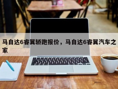 马自达6睿翼轿跑报价，马自达6睿翼汽车之家