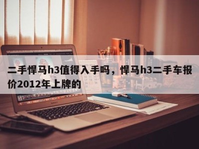 二手悍马h3值得入手吗，悍马h3二手车报价2012年上牌的