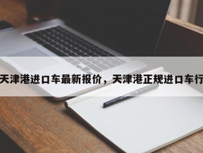 天津港进口车最新报价，天津港正规进口车行