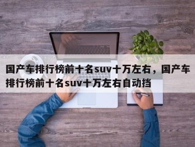 国产车排行榜前十名suv十万左右，国产车排行榜前十名suv十万左右自动挡