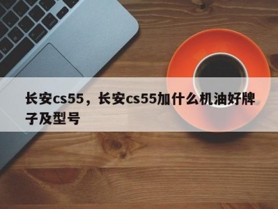 长安cs55，长安cs55加什么机油好牌子及型号