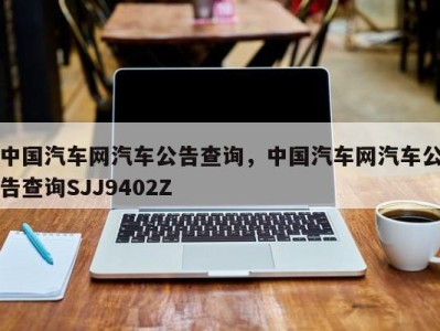 中国汽车网汽车公告查询，中国汽车网汽车公告查询SJJ9402Z