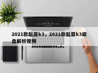 2021款起亚k3，2021款起亚k3底盘解析视频