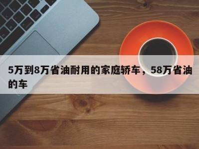 5万到8万省油耐用的家庭轿车，58万省油的车