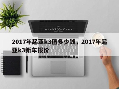 2017年起亚k3值多少钱，2017年起亚k3新车报价